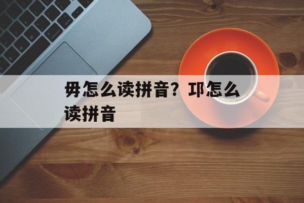 毋怎么读拼音？邛怎么读拼音-第1张图片-