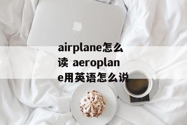 airplane怎么读 aeroplane用英语怎么说-第1张图片-