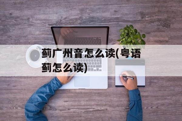 蓟广州音怎么读(粤语蓟怎么读)-第1张图片-