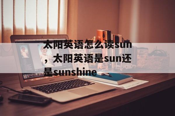 太阳英语怎么读sun，太阳英语是sun还是sunshine-第1张图片-
