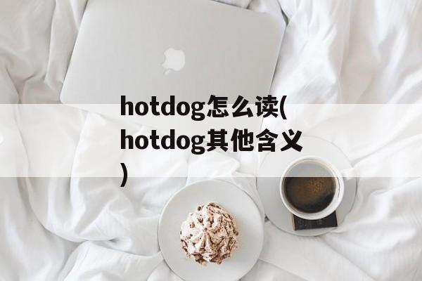 hotdog怎么读(hotdog其他含义)-第1张图片-