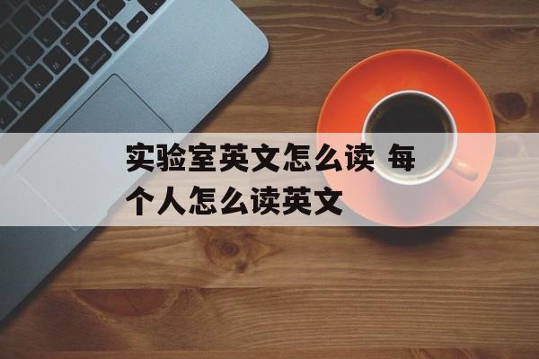 实验室英文怎么读 每个人怎么读英文-第1张图片-