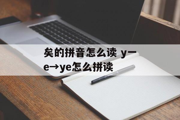 矣的拼音怎么读 y一e→ye怎么拼读-第1张图片-