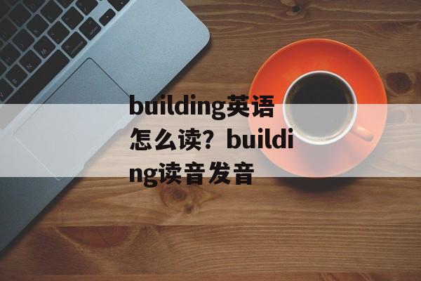 building英语怎么读？building读音发音-第1张图片-