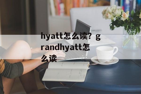 hyatt怎么读？grandhyatt怎么读-第1张图片-