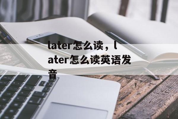 later怎么读，later怎么读英语发音-第1张图片-