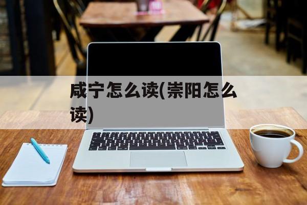 咸宁怎么读(崇阳怎么读)-第1张图片-