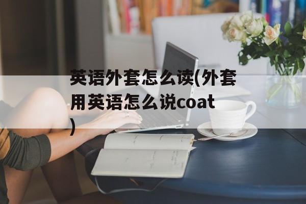 英语外套怎么读(外套用英语怎么说coat)-第1张图片-
