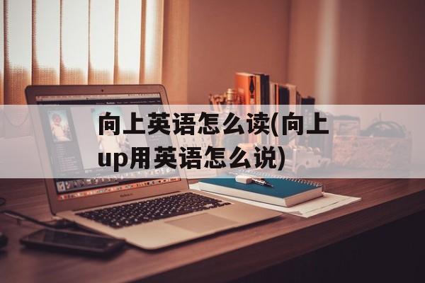 向上英语怎么读(向上up用英语怎么说)-第1张图片-