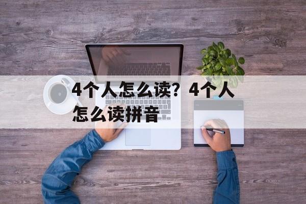 4个人怎么读？4个人怎么读拼音-第1张图片-