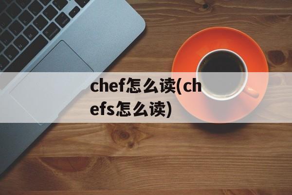 chef怎么读(chefs怎么读)-第1张图片-