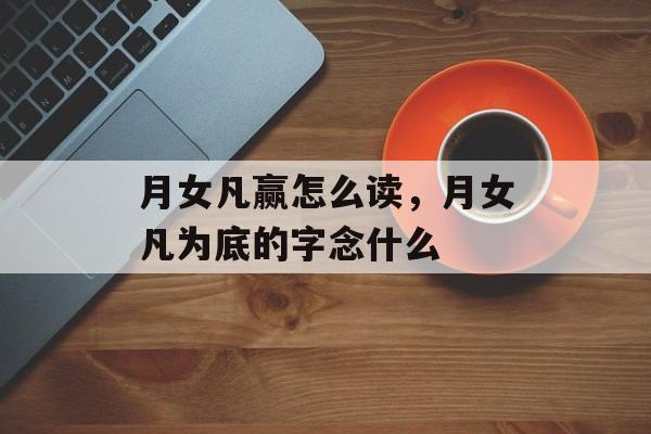 月女凡赢怎么读，月女凡为底的字念什么-第1张图片-