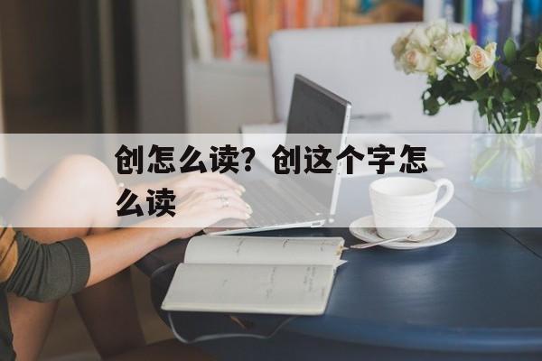 创怎么读？创这个字怎么读-第1张图片-