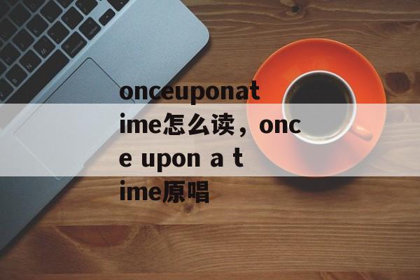 onceuponatime怎么读，once upon a time原唱-第1张图片-