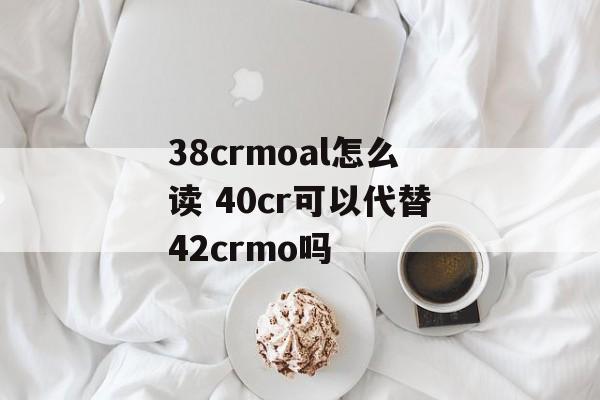 38crmoal怎么读 40cr可以代替42crmo吗-第1张图片-