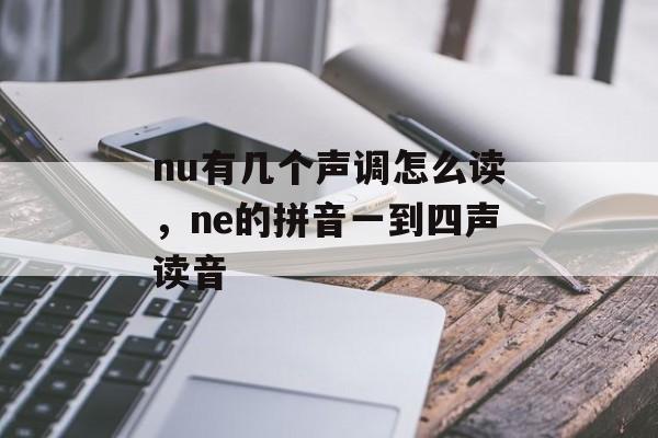 nu有几个声调怎么读，ne的拼音一到四声读音-第1张图片-
