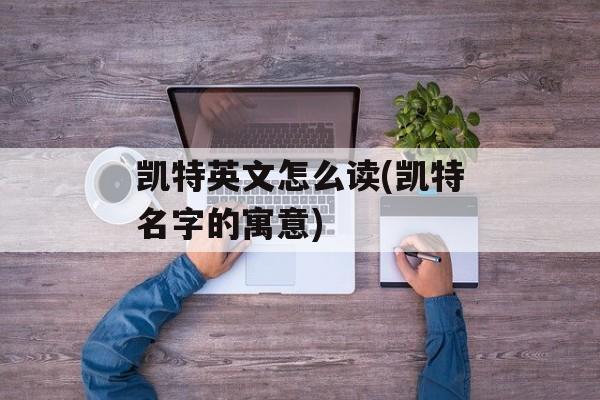 凯特英文怎么读(凯特名字的寓意)-第1张图片-