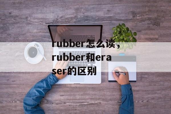 rubber怎么读，rubber和eraser的区别-第1张图片-