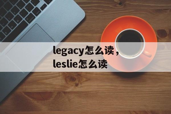 legacy怎么读，leslie怎么读-第1张图片-