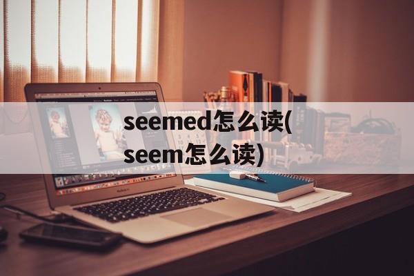 seemed怎么读(seem怎么读)-第1张图片-