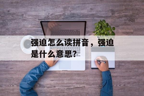 强迫怎么读拼音，强迫是什么意思？-第1张图片-