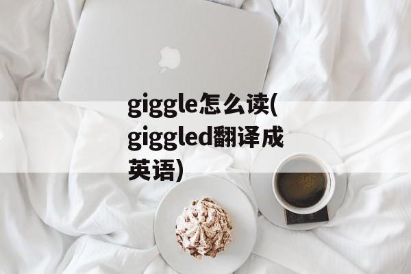 giggle怎么读(giggled翻译成英语)-第1张图片-