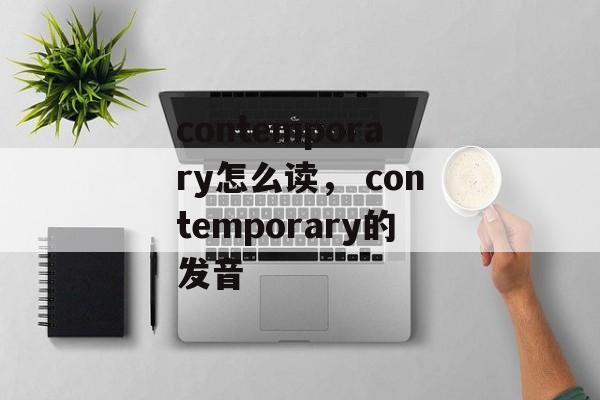 contemporary怎么读， contemporary的发音-第1张图片-
