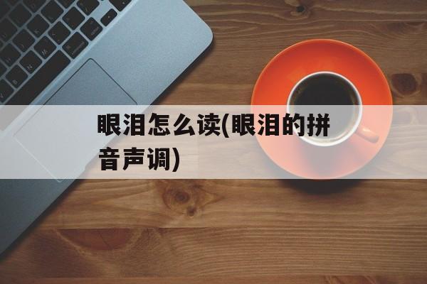 眼泪怎么读(眼泪的拼音声调)-第1张图片-