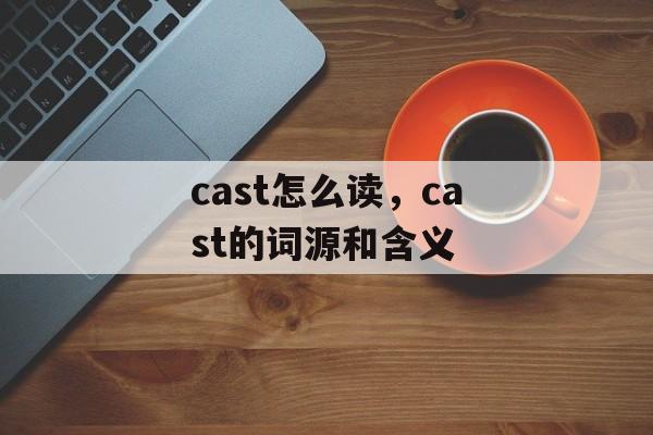 cast怎么读，cast的词源和含义-第1张图片-