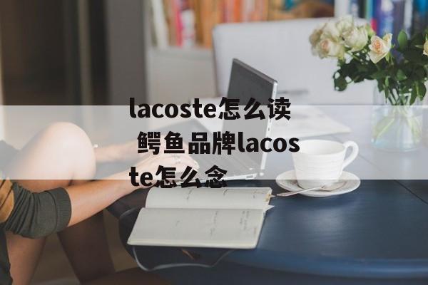 lacoste怎么读 鳄鱼品牌lacoste怎么念-第1张图片-