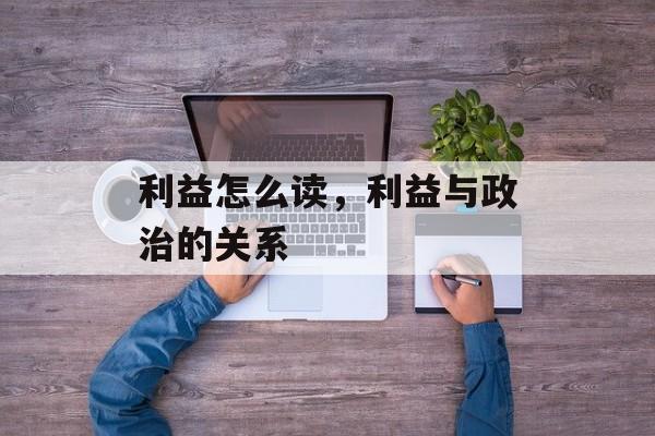 利益怎么读，利益与政治的关系-第1张图片-