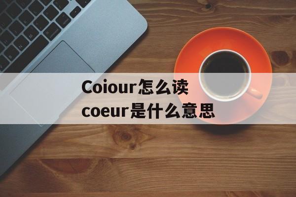 Coiour怎么读 coeur是什么意思-第1张图片-