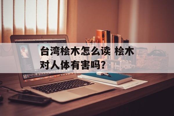 台湾桧木怎么读 桧木对人体有害吗？-第1张图片-