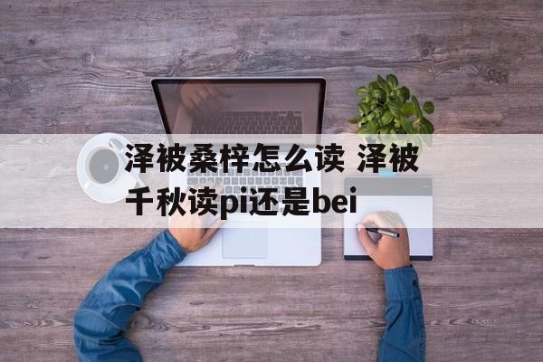 泽被桑梓怎么读 泽被千秋读pi还是bei-第1张图片-