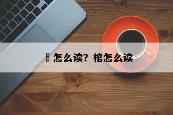 喤怎么读？棺怎么读-第1张图片-
