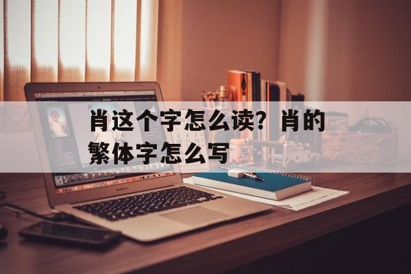 肖这个字怎么读？肖的繁体字怎么写-第1张图片-