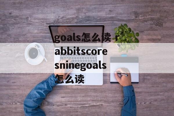 goals怎么读 rabbitscoresninegoals怎么读-第1张图片-