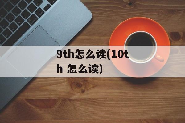 9th怎么读(10th 怎么读)-第1张图片-