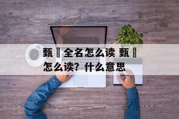 甄嬛全名怎么读 甄嬛怎么读？什么意思-第1张图片-