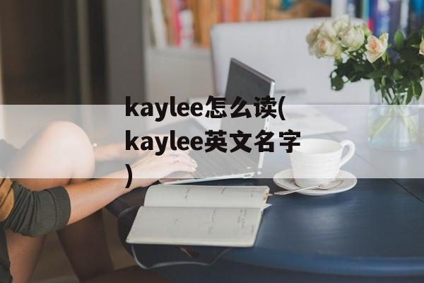 kaylee怎么读(kaylee英文名字)-第1张图片-