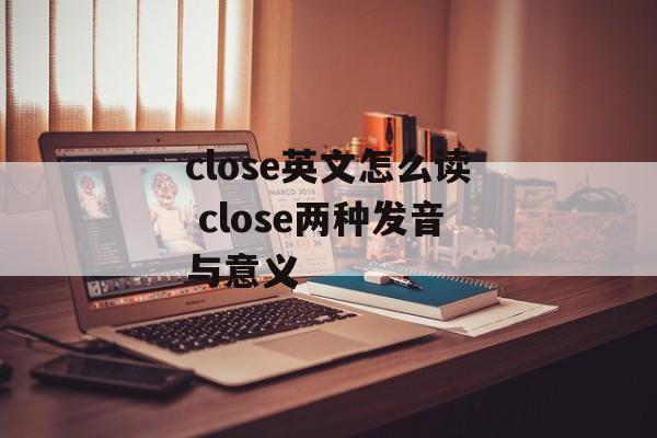 close英文怎么读 close两种发音与意义-第1张图片-