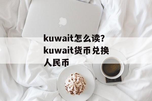 kuwait怎么读？kuwait货币兑换人民币-第1张图片-