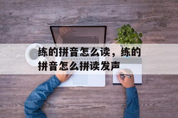 练的拼音怎么读，练的拼音怎么拼读发声-第1张图片-
