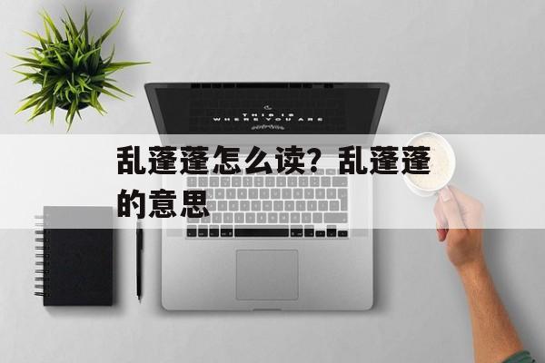 乱蓬蓬怎么读？乱蓬蓬的意思-第1张图片-