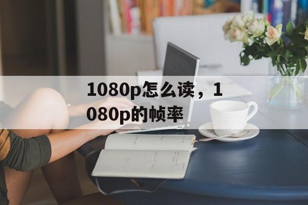 1080p怎么读，1080p的帧率-第1张图片-