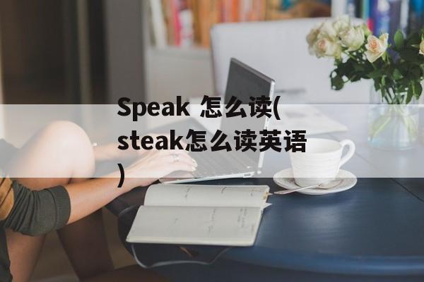 Speak 怎么读(steak怎么读英语)-第1张图片-