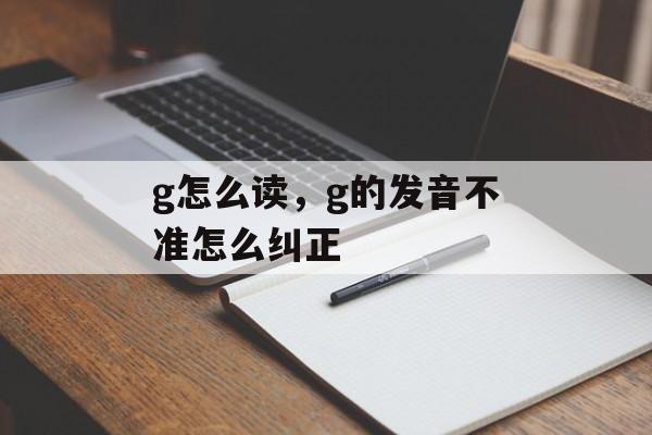 g怎么读，g的发音不准怎么纠正-第1张图片-