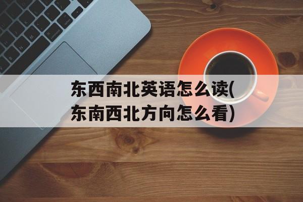 东西南北英语怎么读(东南西北方向怎么看)-第1张图片-