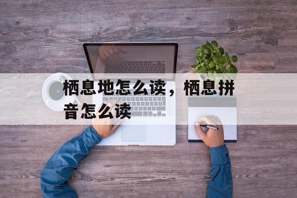 栖息地怎么读，栖息拼音怎么读-第1张图片-