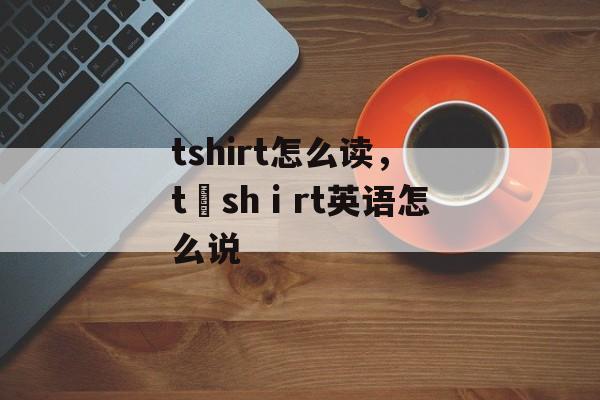 tshirt怎么读，t–shⅰrt英语怎么说-第1张图片-